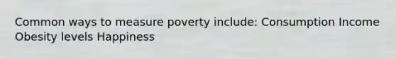 Common ways to measure poverty include: Consumption Income Obesity levels Happiness