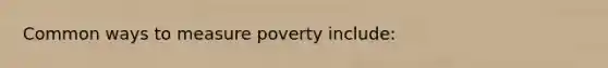 Common ways to measure poverty include: