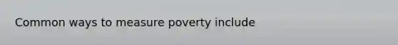 Common ways to measure poverty include