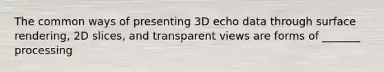 The common ways of presenting 3D echo data through surface rendering, 2D slices, and transparent views are forms of _______ processing