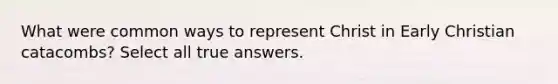What were common ways to represent Christ in Early Christian catacombs? Select all true answers.