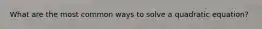 What are the most common ways to solve a quadratic equation?