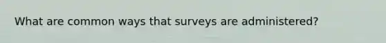 What are common ways that surveys are administered?