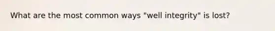 What are the most common ways "well integrity" is lost?