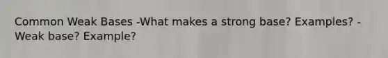 Common Weak Bases -What makes a strong base? Examples? -Weak base? Example?