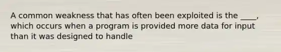 A common weakness that has often been exploited is the ____, which occurs when a program is provided more data for input than it was designed to handle