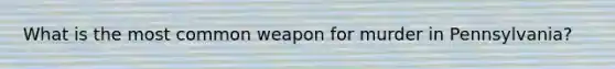 What is the most common weapon for murder in Pennsylvania?