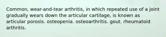 Common, wear-and-tear arthritis, in which repeated use of a joint gradually wears down the articular cartilage, is known as articular porosis. osteopenia. osteoarthritis. gout. rheumatoid arthritis.