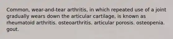 Common, wear-and-tear arthritis, in which repeated use of a joint gradually wears down the articular cartilage, is known as rheumatoid arthritis. osteoarthritis. articular porosis. osteopenia. gout.