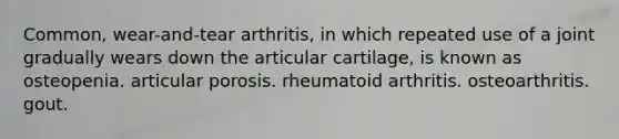 Common, wear-and-tear arthritis, in which repeated use of a joint gradually wears down the articular cartilage, is known as osteopenia. articular porosis. rheumatoid arthritis. osteoarthritis. gout.