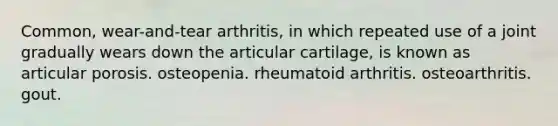 Common, wear-and-tear arthritis, in which repeated use of a joint gradually wears down the articular cartilage, is known as articular porosis. osteopenia. rheumatoid arthritis. osteoarthritis. gout.