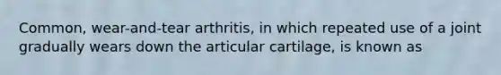 Common, wear-and-tear arthritis, in which repeated use of a joint gradually wears down the articular cartilage, is known as