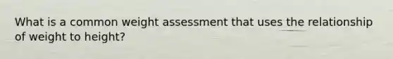 What is a common weight assessment that uses the relationship of weight to height?