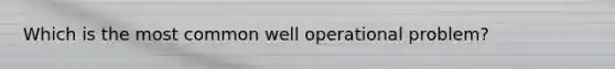 Which is the most common well operational problem?