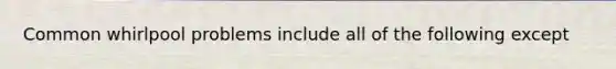 Common whirlpool problems include all of the following except