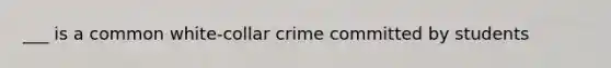 ___ is a common white-collar crime committed by students