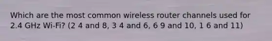 Which are the most common wireless router channels used for 2.4 GHz Wi-Fi? (2 4 and 8, 3 4 and 6, 6 9 and 10, 1 6 and 11)