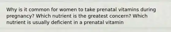 Why is it common for women to take prenatal vitamins during pregnancy? Which nutrient is the greatest concern? Which nutrient is usually deficient in a prenatal vitamin