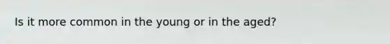 Is it more common in the young or in the aged?