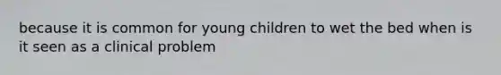 because it is common for young children to wet the bed when is it seen as a clinical problem