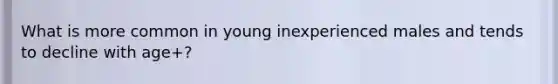 What is more common in young inexperienced males and tends to decline with age+?