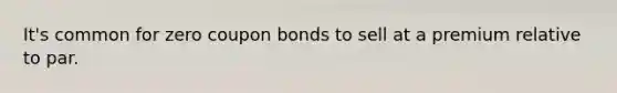 It's common for zero coupon bonds to sell at a premium relative to par.