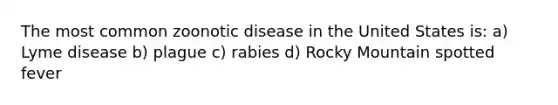 The most common zoonotic disease in the United States is: a) Lyme disease b) plague c) rabies d) Rocky Mountain spotted fever