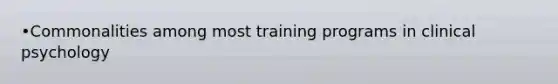 •Commonalities among most training programs in clinical psychology