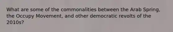 What are some of the commonalities between the Arab Spring, the Occupy Movement, and other democratic revolts of the 2010s?