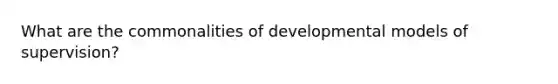 What are the commonalities of developmental models of supervision?