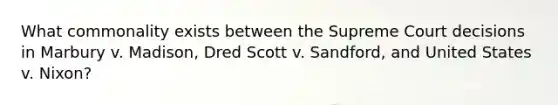 What commonality exists between the Supreme Court decisions in Marbury v. Madison, Dred Scott v. Sandford, and United States v. Nixon?