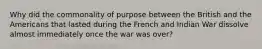 Why did the commonality of purpose between the British and the Americans that lasted during the French and Indian War dissolve almost immediately once the war was over?