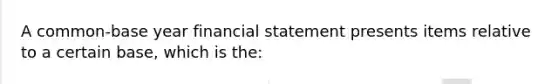 A common-base year financial statement presents items relative to a certain base, which is the: