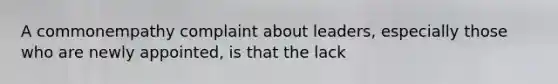 A commonempathy complaint about leaders, especially those who are newly appointed, is that the lack