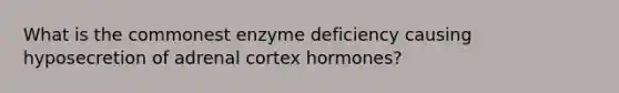 What is the commonest enzyme deficiency causing hyposecretion of adrenal cortex hormones?