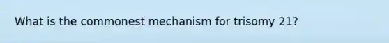 What is the commonest mechanism for trisomy 21?