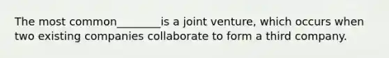 The most common________is a joint venture, which occurs when two existing companies collaborate to form a third company.