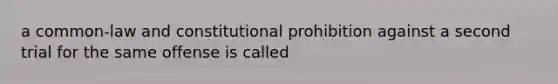 a common-law and constitutional prohibition against a second trial for the same offense is called