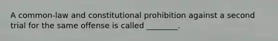 A common-law and constitutional prohibition against a second trial for the same offense is called ________.