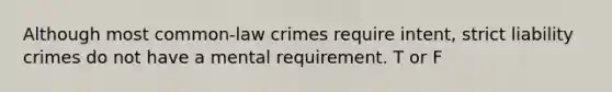 Although most common-law crimes require intent, strict liability crimes do not have a mental requirement. T or F