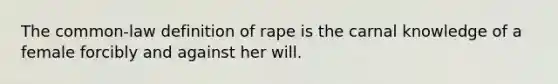 The common-law definition of rape is the carnal knowledge of a female forcibly and against her will.