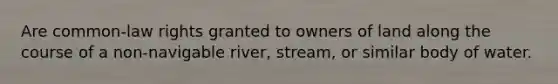 Are common-law rights granted to owners of land along the course of a non-navigable river, stream, or similar body of water.