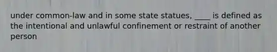 under common-law and in some state statues, ____ is defined as the intentional and unlawful confinement or restraint of another person