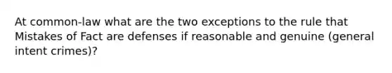 At common-law what are the two exceptions to the rule that Mistakes of Fact are defenses if reasonable and genuine (general intent crimes)?