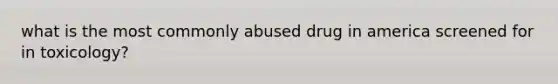 what is the most commonly abused drug in america screened for in toxicology?