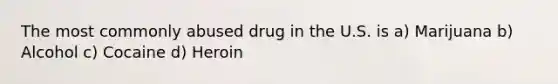 The most commonly abused drug in the U.S. is a) Marijuana b) Alcohol c) Cocaine d) Heroin