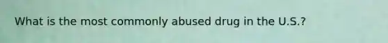What is the most commonly abused drug in the U.S.?