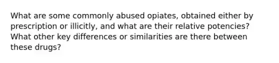 What are some commonly abused opiates, obtained either by prescription or illicitly, and what are their relative potencies? What other key differences or similarities are there between these drugs?