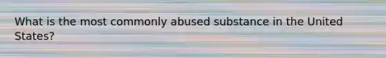 What is the most commonly abused substance in the United States?