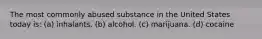 The most commonly abused substance in the United States today is: (a) inhalants. (b) alcohol. (c) marijuana. (d) cocaine